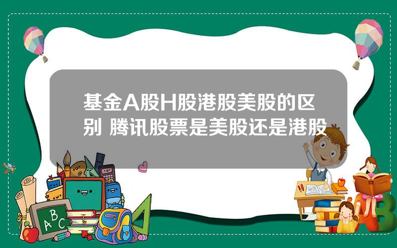 基金A股H股港股美股的区别 腾讯股票是美股还是港股